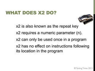 WHAT DOES X2 DO?
x2 is also known as the repeat key
x2 requires a numeric parameter (n).
x2 can only be used once in a pro...