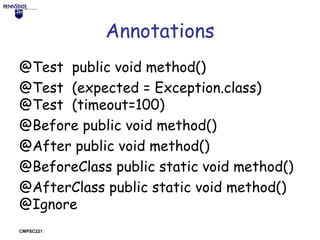 Annotations
@Test public void method()
@Test (expected = Exception.class)
@Test (timeout=100)
@Before public void method()
@After public void method()
@BeforeClass public static void method()
@AfterClass public static void method()
@Ignore
CMPSC221

 