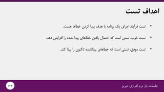 ‫تبریز‬ ‫افزاری‬ ‫نرم‬ ‫باز‬ ‫جلسات‬143
‫تست‬ ‫اهداف‬
•‫تست‬‫اجرای‬ ‫فرآیند‬‫هست‬ ‫خطاها‬ ‫کردن‬ ‫پیدا‬ ‫هدف‬ ‫با‬ ‫برنامه‬ ‫یک‬.
•‫د‬ ‫افزایش‬ ‫را‬ ‫نشده‬ ‫پیدا‬ ‫خطاهای‬ ‫یافتن‬ ‫احتمال‬ ‫که‬ ‫است‬ ‫تستی‬ ،‫خوب‬ ‫تست‬‫هد‬.
•‫کند‬ ‫پیدا‬ ‫را‬ ‫تاکنون‬ ‫پیدانشده‬ ‫خطاهای‬ ‫که‬ ‫است‬ ‫تستی‬ ،‫موفق‬ ‫تست‬.
 