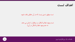 ‫تبریز‬ ‫افزاری‬ ‫نرم‬ ‫باز‬ ‫جلسات‬143
‫تست‬ ‫اهداف‬
‫نشود‬ ‫یافت‬ ‫خطای‬ ‫آن‬ ‫در‬ ‫که‬ ‫نیست‬ ‫تستی‬ ،‫موفق‬ ‫تست‬.
،‫دهد‬ ‫می‬ ‫نشان‬ ‫را‬ ‫افزار‬‫نرم‬ ‫در‬ ‫اشکال‬ ‫و‬ ‫خطا‬ ‫وجود‬ ‫تست‬
‫را‬‫آن‬ ‫در‬ ‫اشکال‬ ‫و‬ ‫خطا‬ ‫وجود‬ ‫عدم‬ ‫نه‬.
 