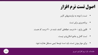 ‫تبریز‬ ‫افزاری‬ ‫نرم‬ ‫باز‬ ‫جلسات‬143
‫افزار‬ ‫نرم‬ ‫تست‬ ‫اصول‬
•‫کاربر‬ ‫نیازمندیهای‬ ‫به‬ ‫توجه‬ ‫با‬ ‫تست‬
•‫تست‬ ‫برای‬ ‫ریزی‬‫برنامه‬
•‫پارتو‬ ‫قانون‬:80‫در‬ ‫نشده‬ ‫کشف‬ ‫خطاهای‬ ‫درصد‬20‫هست‬ ‫کد‬ ‫درصد‬.
•‫نیست‬ ‫پذیر‬‫امکان‬ ‫جامع‬ ‫و‬ ‫کامل‬ ‫تست‬.
•‫شود‬ ‫هدایت‬ ‫مستقل‬ ‫تیمی‬ ‫توسط‬ ‫تست‬ ‫باید‬ ،‫تست‬ ‫بودن‬ ‫موثر‬ ‫برای‬.
 
