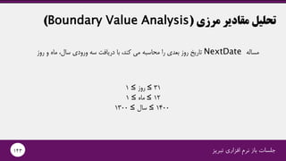 ‫مرزی‬ ‫مقادیر‬ ‫تحلیل‬(Boundary Value Analysis)
‫مساله‬NextDate‫روز‬ ‫و‬ ‫ماه‬ ،‫سال‬ ‫ورودی‬ ‫سه‬ ‫دریافت‬ ‫با‬ ،‫کند‬ ‫می‬ ‫محاسبه‬ ‫را‬ ‫بعدی‬ ‫روز‬ ‫تاریخ‬
1 ≤ ‫روز‬ ≤ 31
1 ≤ ‫ماه‬ ≤ 12
1300 ≤ ‫سال‬ ≤ 1400
‫تبریز‬ ‫افزاری‬ ‫نرم‬ ‫باز‬ ‫جلسات‬143
 