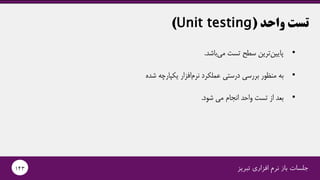 ‫واحد‬ ‫تست‬(Unit testing)
‫تبریز‬ ‫افزاری‬ ‫نرم‬ ‫باز‬ ‫جلسات‬143
•‫باشد‬‫می‬ ‫تست‬ ‫سطح‬ ‫ترین‬‫پایین‬.
•‫شده‬ ‫یکپارچه‬ ‫افزار‬‫نرم‬ ‫عملکرد‬ ‫درستی‬ ‫بررسی‬ ‫منظور‬ ‫به‬
•‫شود‬ ‫می‬ ‫انجام‬ ‫واحد‬ ‫تست‬ ‫از‬ ‫بعد‬.
 