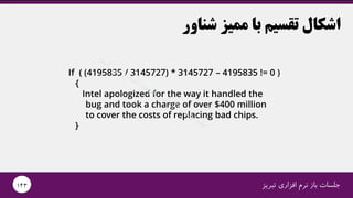 If ( (4195835 / 3145727) * 3145727 – 4195835 != 0 )
{
Intel apologized for the way it handled the
bug and took a charge of over $400 million
to cover the costs of replacing bad chips.
}
‫تبریز‬ ‫افزاری‬ ‫نرم‬ ‫باز‬ ‫جلسات‬143
‫شناور‬ ‫ممیز‬ ‫با‬ ‫تقسیم‬ ‫اشکال‬
 