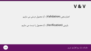 ‫تبریز‬ ‫افزاری‬ ‫نرم‬ ‫باز‬ ‫جلسات‬143
V & V
‫اعتبارسنجی‬(Validation: )‫سازیم‬ ‫می‬ ‫درستی‬ ‫محصول‬ ‫آیا‬.
‫بازبینی‬Verification): )‫سازیم‬ ‫می‬ ‫درست‬ ‫را‬ ‫محصول‬ ‫آیا‬.
 