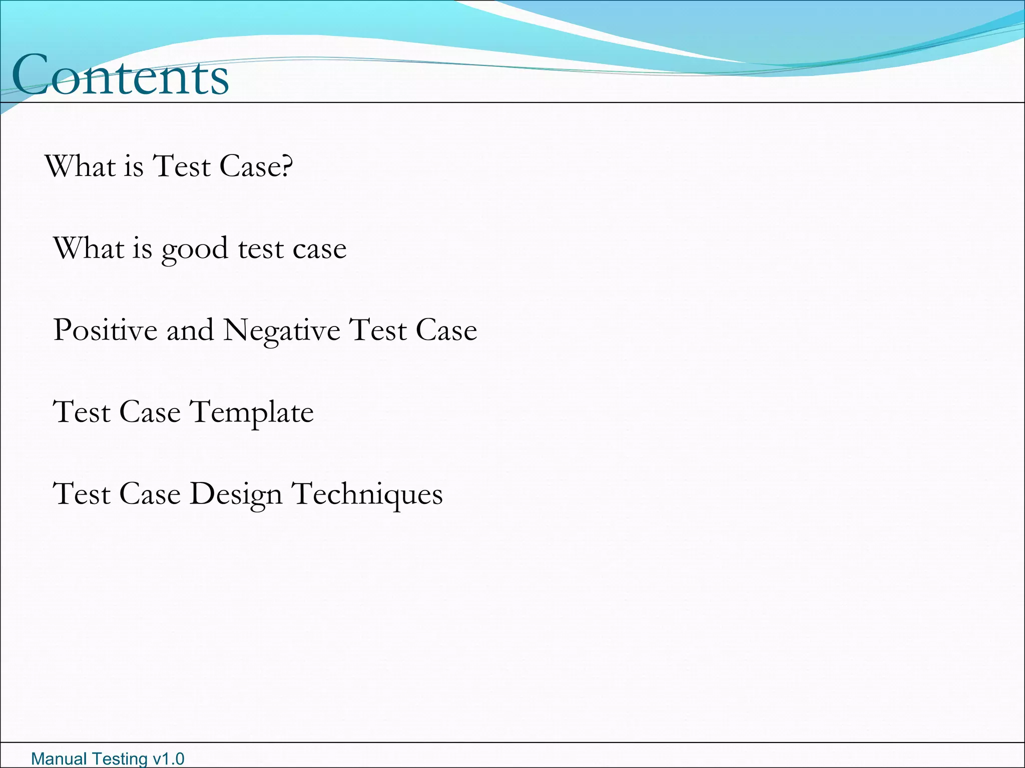 Manual Testing v1.0
What is Test Case?
What is good test case
Positive and Negative Test Case
Test Case Template
Test Case Design Techniques
Contents
 