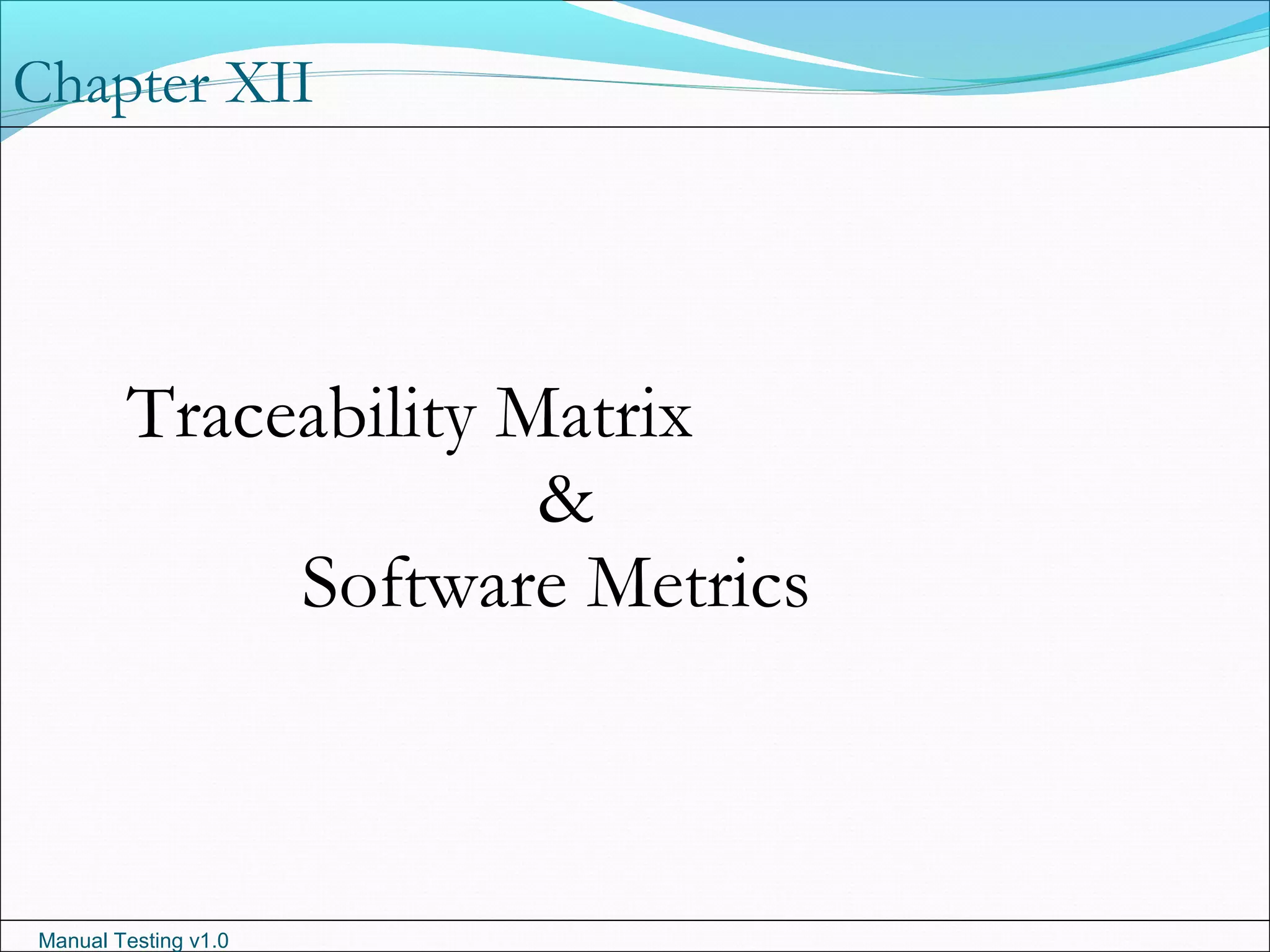 Manual Testing v1.0
Chapter XII
Traceability Matrix
&
Software Metrics
 