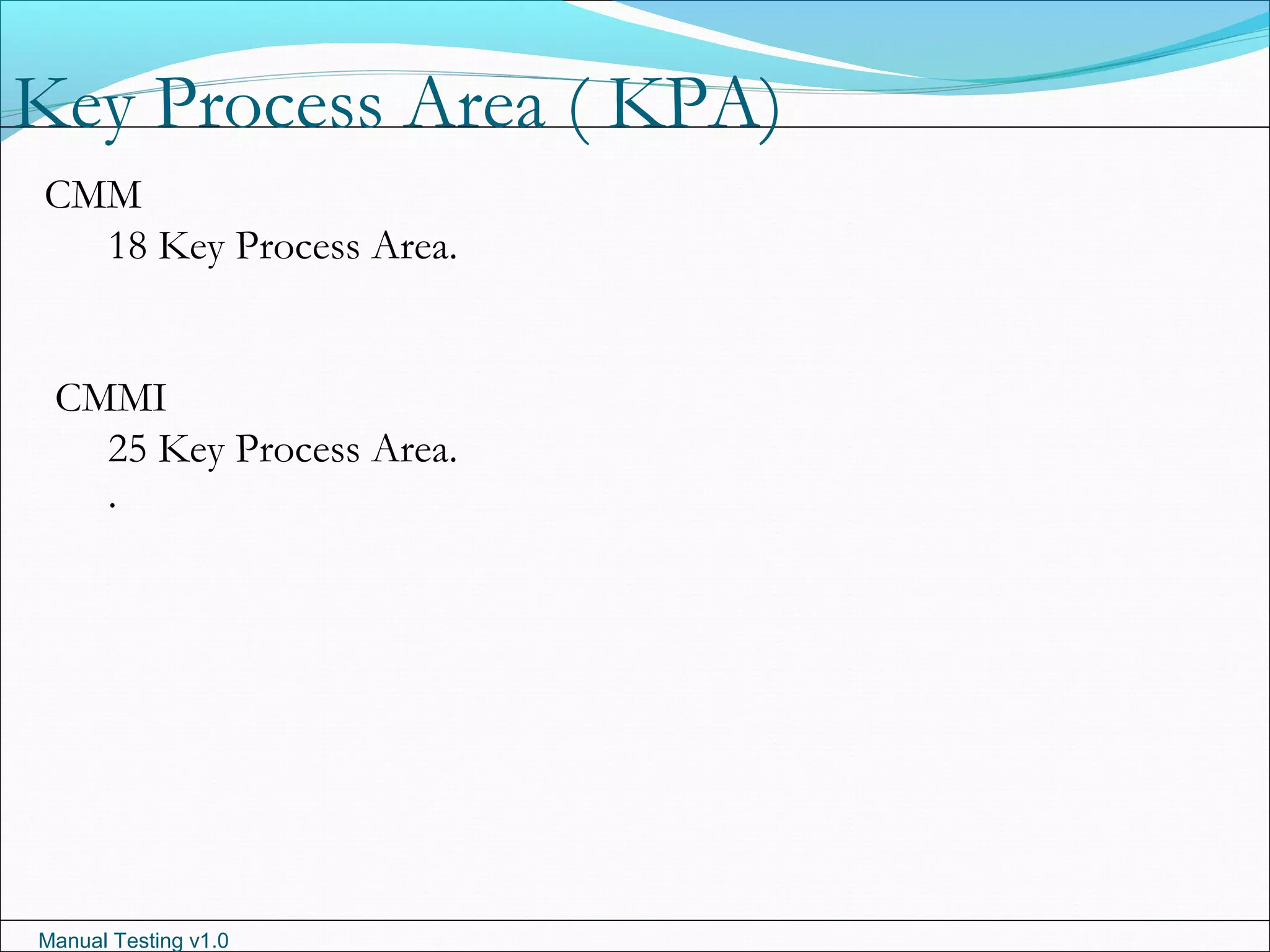 Manual Testing v1.0
Key Process Area ( KPA)
CMM
18 Key Process Area.
CMMI
25 Key Process Area.
.
 