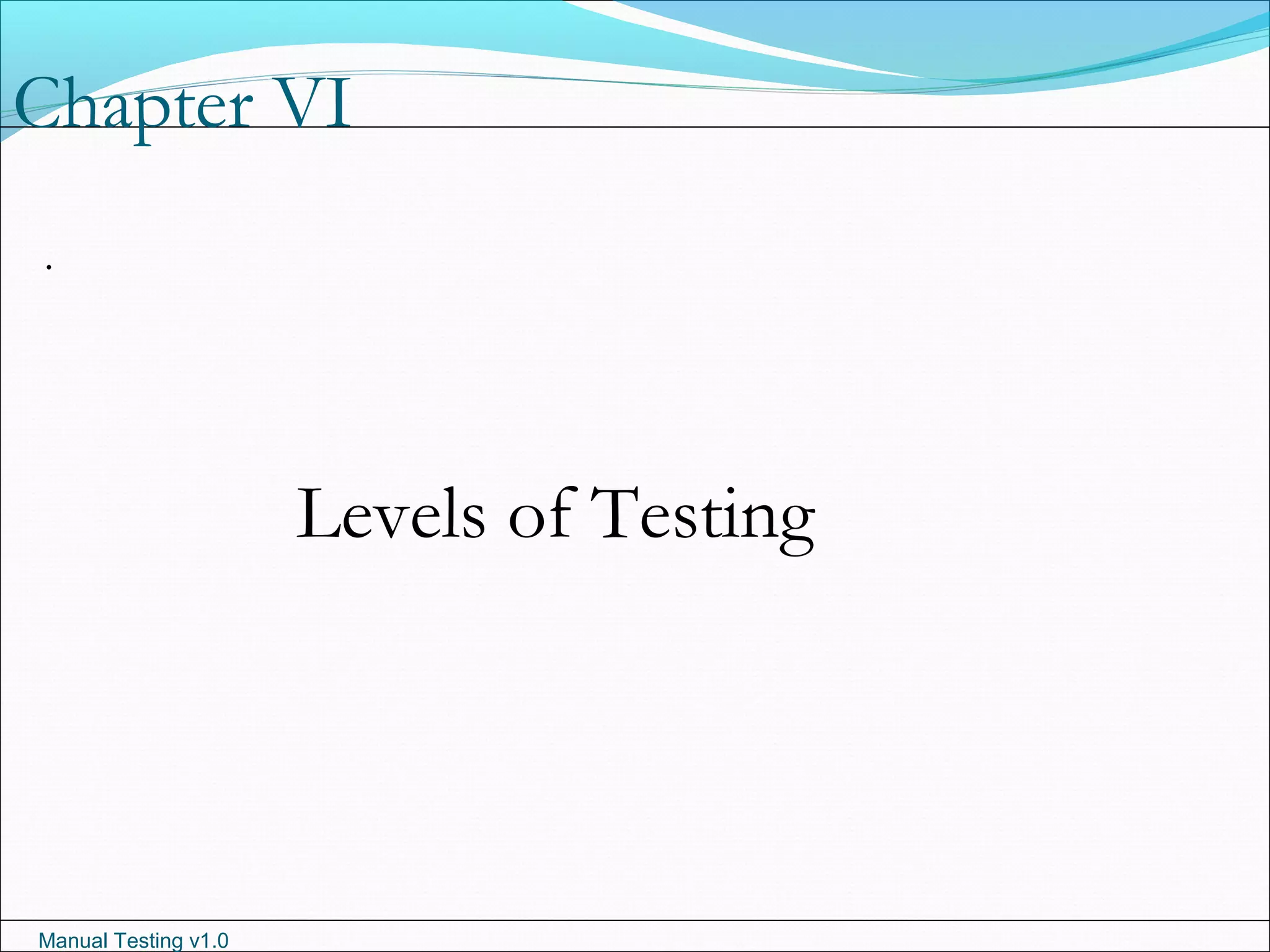 Manual Testing v1.0
Chapter VI
.
Levels of Testing
 