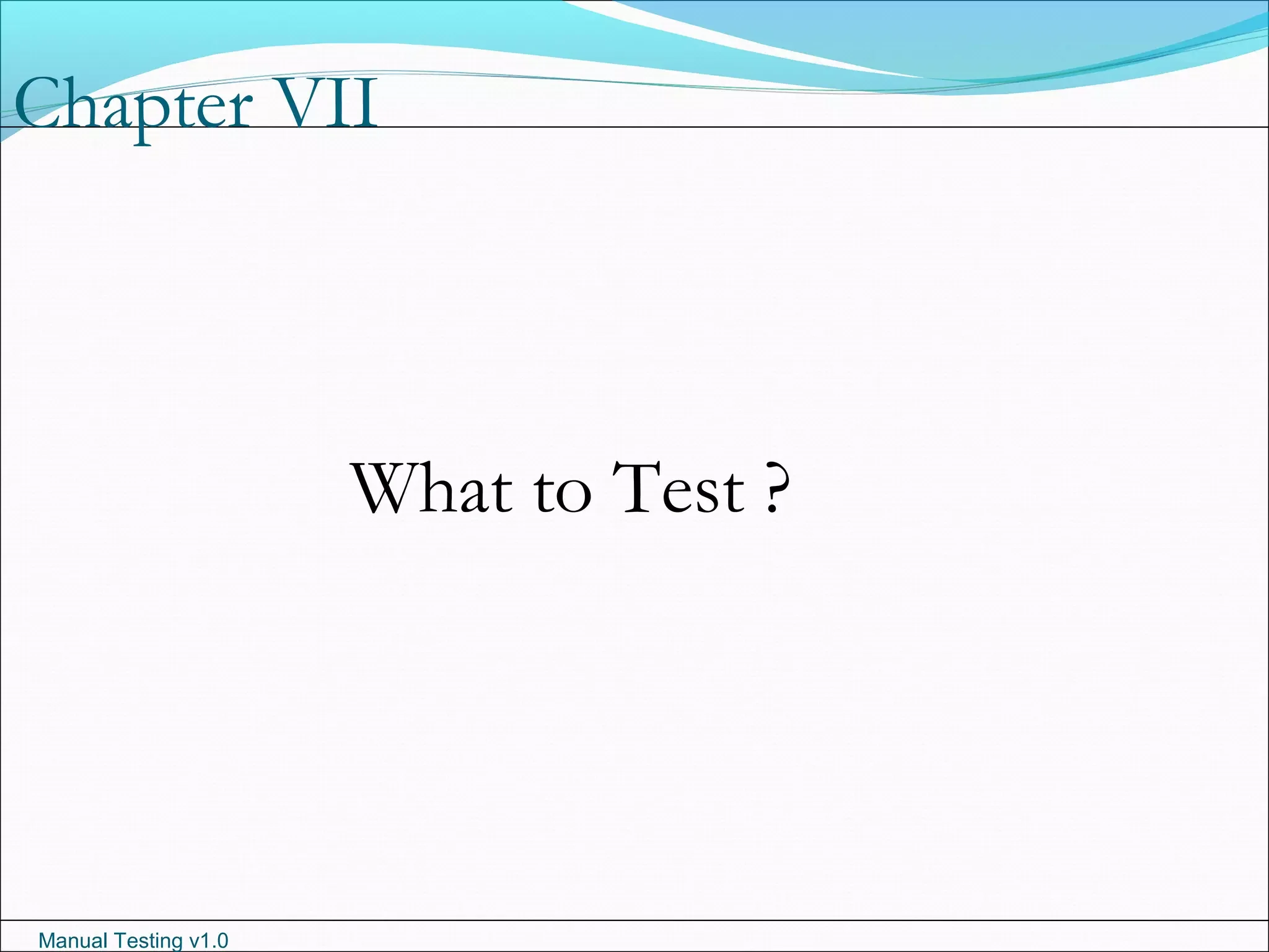 Manual Testing v1.0
Chapter VII
What to Test ?
 