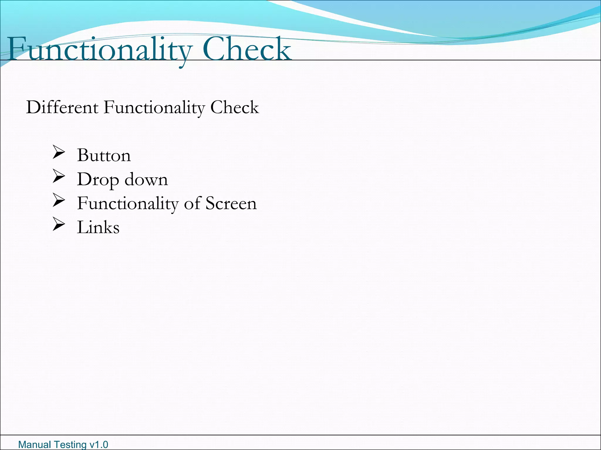 Manual Testing v1.0
Functionality Check
Different Functionality Check
 Button
 Drop down
 Functionality of Screen
 Links
 