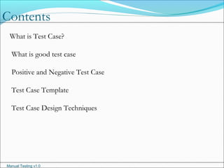 Manual Testing v1.0
What is Test Case?
What is good test case
Positive and Negative Test Case
Test Case Template
Test Case Design Techniques
Contents
 