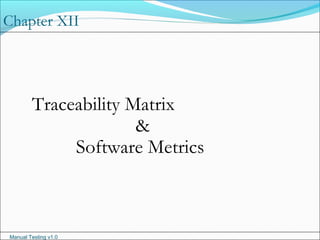 Manual Testing v1.0
Chapter XII
Traceability Matrix
&
Software Metrics
 