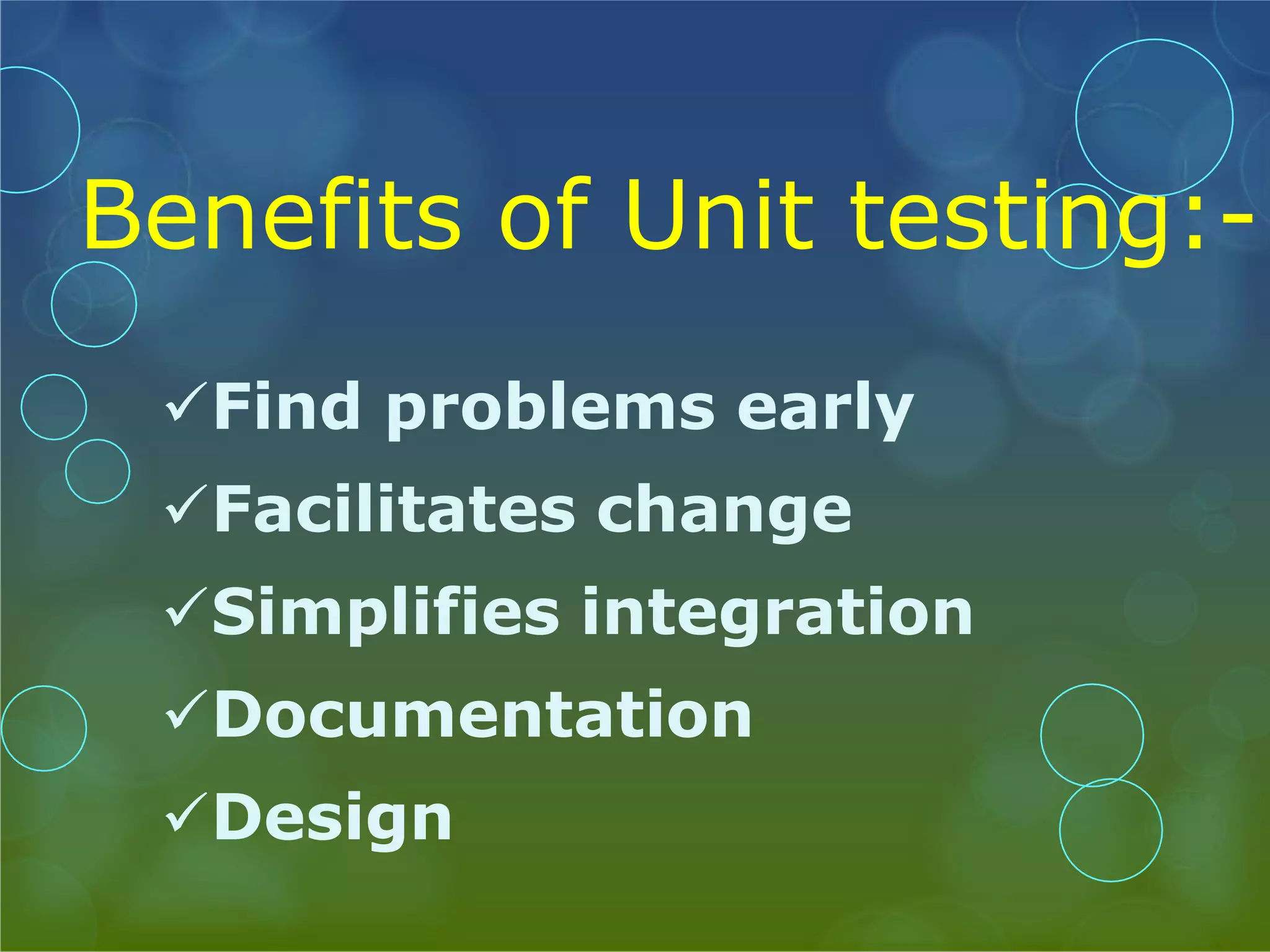 Benefits of Unit testing:- Find problems early Facilitates change Simplifies integration Documentation Design 