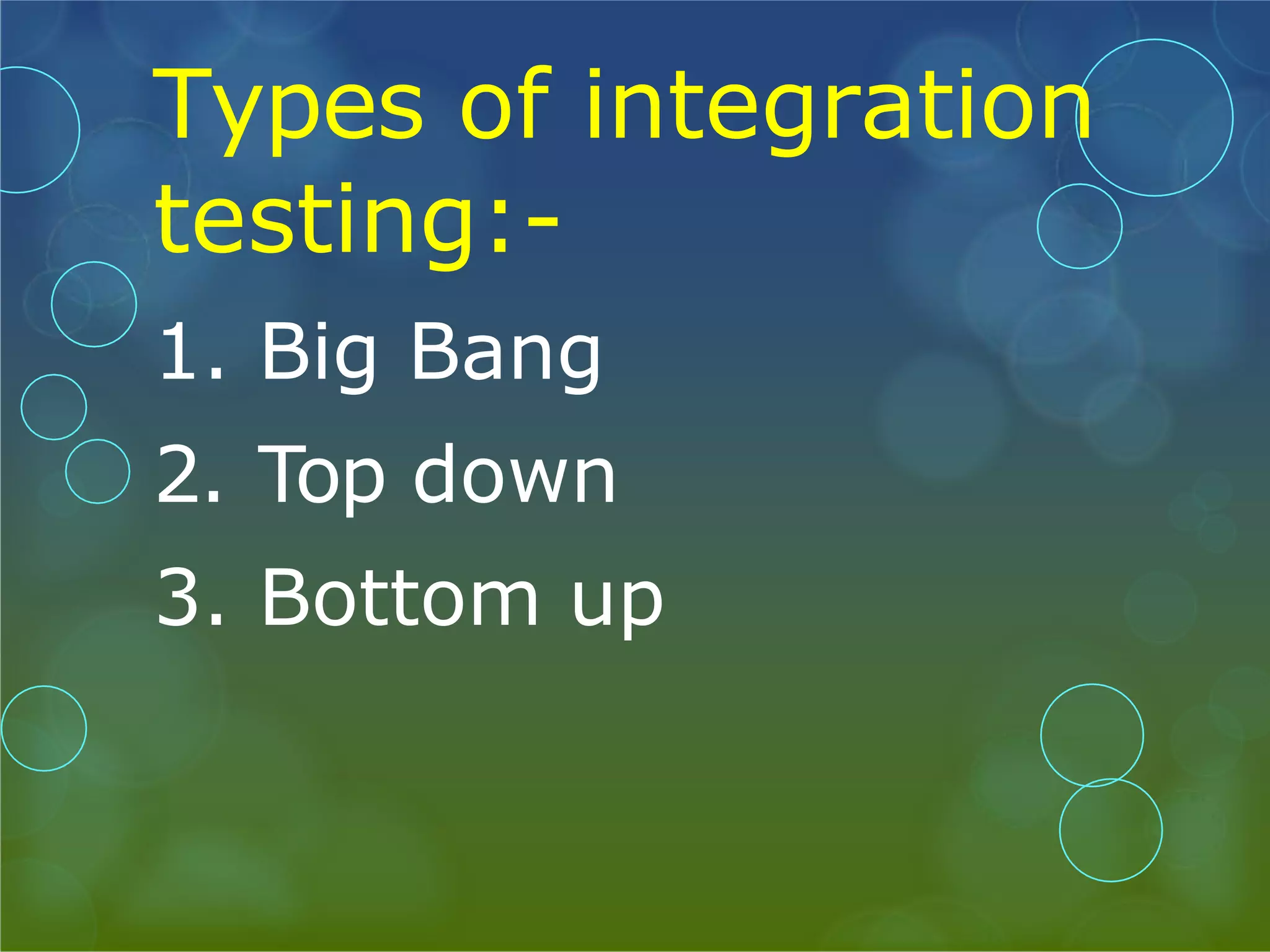 Types of integration testing:- 1. Big Bang 2. Top down 3. Bottom up 