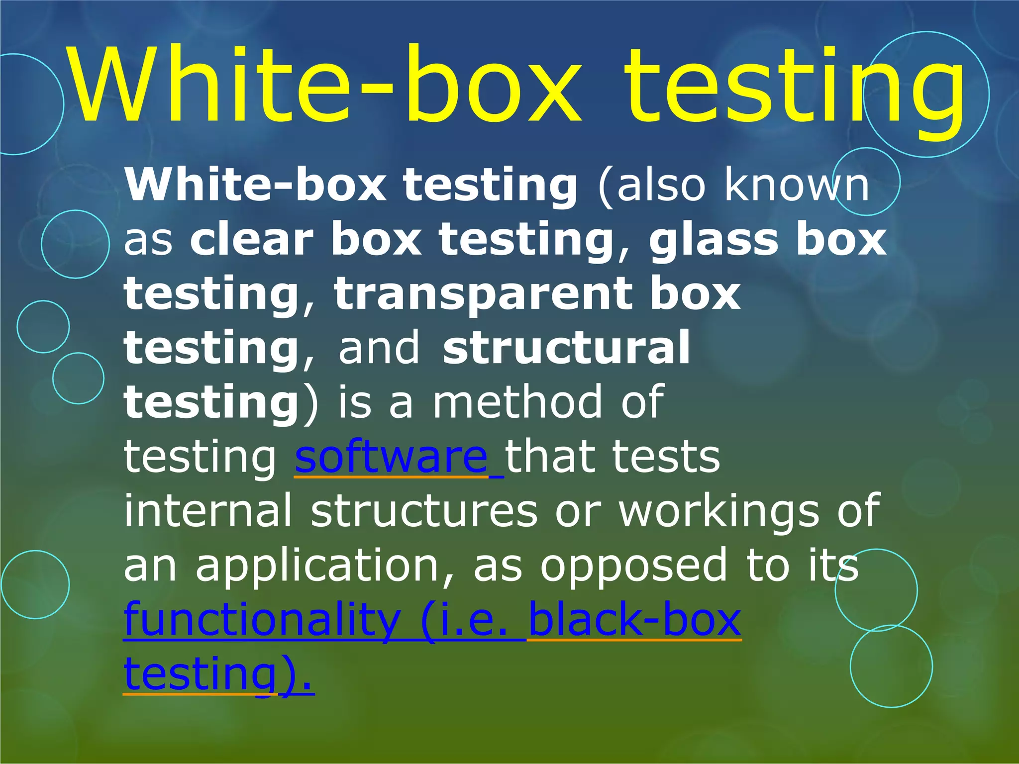 White-box testing White-box testing (also known as clear box testing, glass box testing, transparent box testing, and structural testing) is a method of testing software that tests internal structures or workings of an application, as opposed to its functionality (i.e. black-box testing). 
