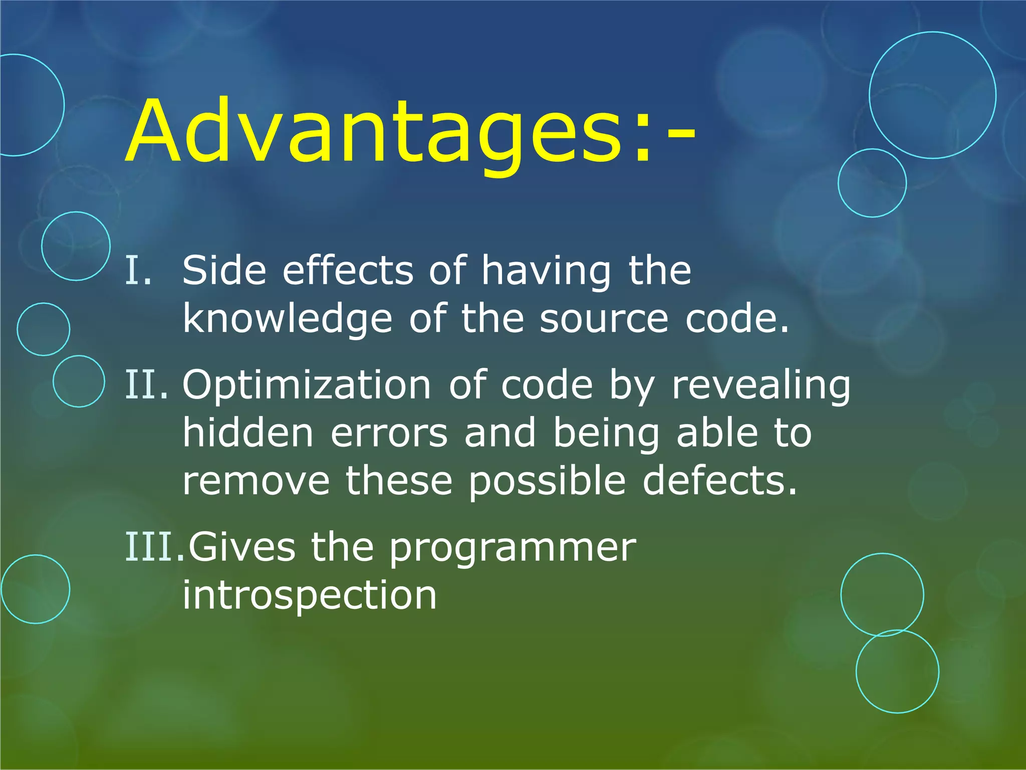 Advantages:- I. Side effects of having the knowledge of the source code. II. Optimization of code by revealing hidden errors and being able to remove these possible defects. III.Gives the programmer introspection 