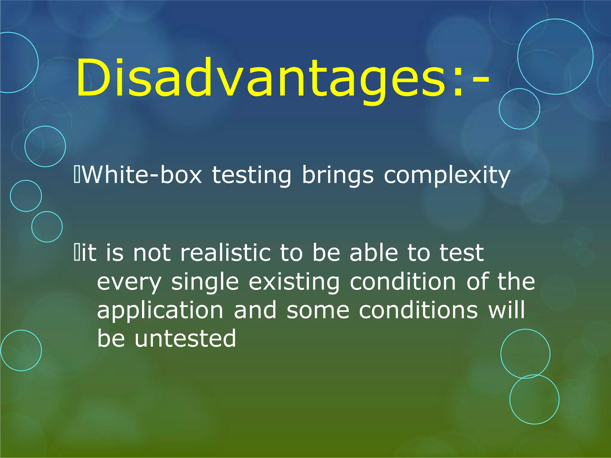 Disadvantages:- 🞅White-box testing brings complexity 🞅it is not realistic to be able to test every single existing condition of the application and some conditions will be untested 