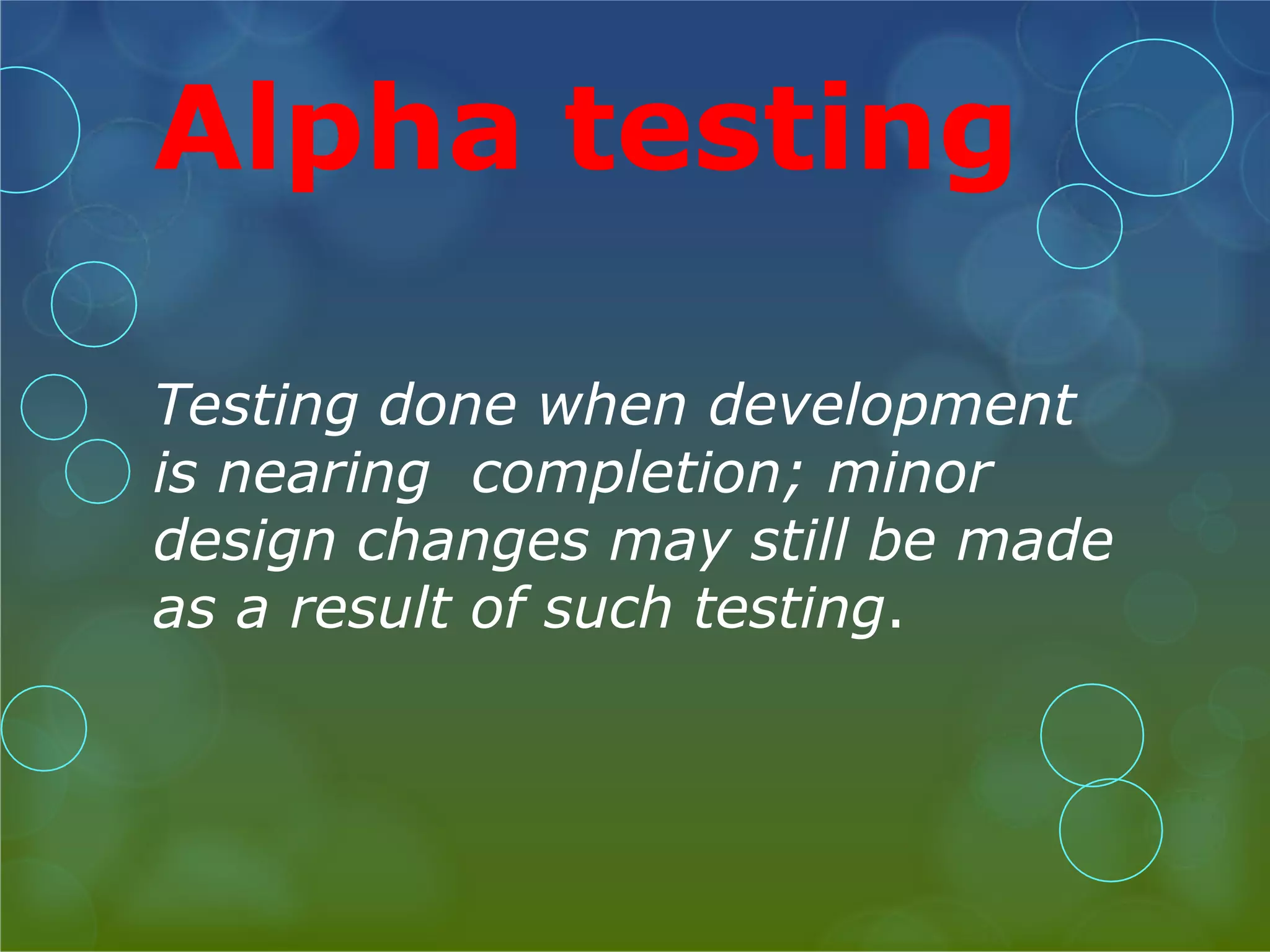 Alpha testing Testing done when development is nearing completion; minor design changes may still be made as a result of such testing. 