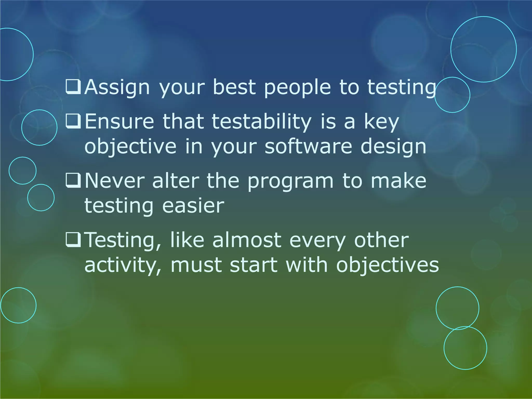 Assign your best people to testing Ensure that testability is a key objective in your software design Never alter the program to make testing easier Testing, like almost every other activity, must start with objectives 