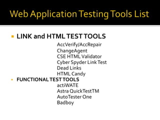  LINK and HTML TEST TOOLS 
AccVerify/AccRepair 
ChangeAgent 
CSE HTML Validator 
Cyber Spyder Link Test 
Dead Links 
HTML Candy 
 FUNCTIONAL TEST TOOLS 
actiWATE 
Astra QuickTestTM 
AutoTester One 
Badboy 
 