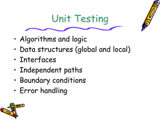 Unit Testing 
• Algorithms and logic 
• Data structures (global and local) 
• Interfaces 
• Independent paths 
• Boundary conditions 
• Error handling 
 