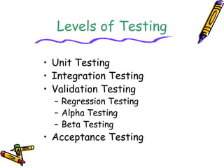 Levels of Testing 
• Unit Testing 
• Integration Testing 
• Validation Testing 
– Regression Testing 
– Alpha Testing 
– Beta Testing 
• Acceptance Testing 
 