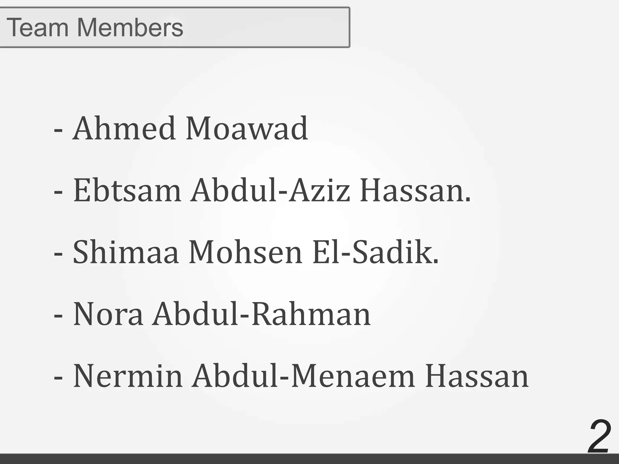2
Team Members
- Ahmed Moawad
- Ebtsam Abdul-Aziz Hassan.
- Shimaa Mohsen El-Sadik.
- Nora Abdul-Rahman
- Nermin Abdul-Menaem Hassan
 