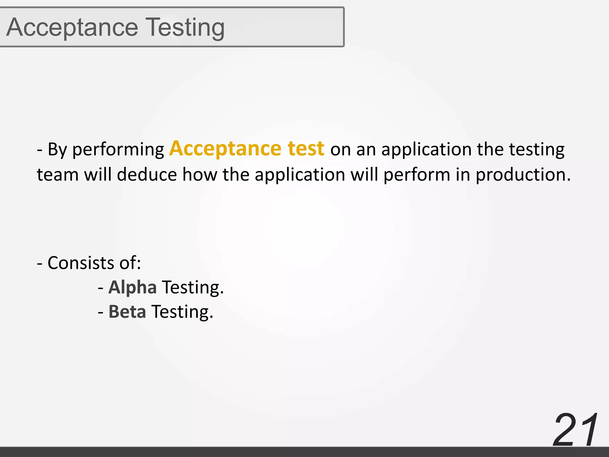 21
Acceptance Testing
- By performing Acceptance test on an application the testing
team will deduce how the application will perform in production.
- Consists of:
- Alpha Testing.
- Beta Testing.
 