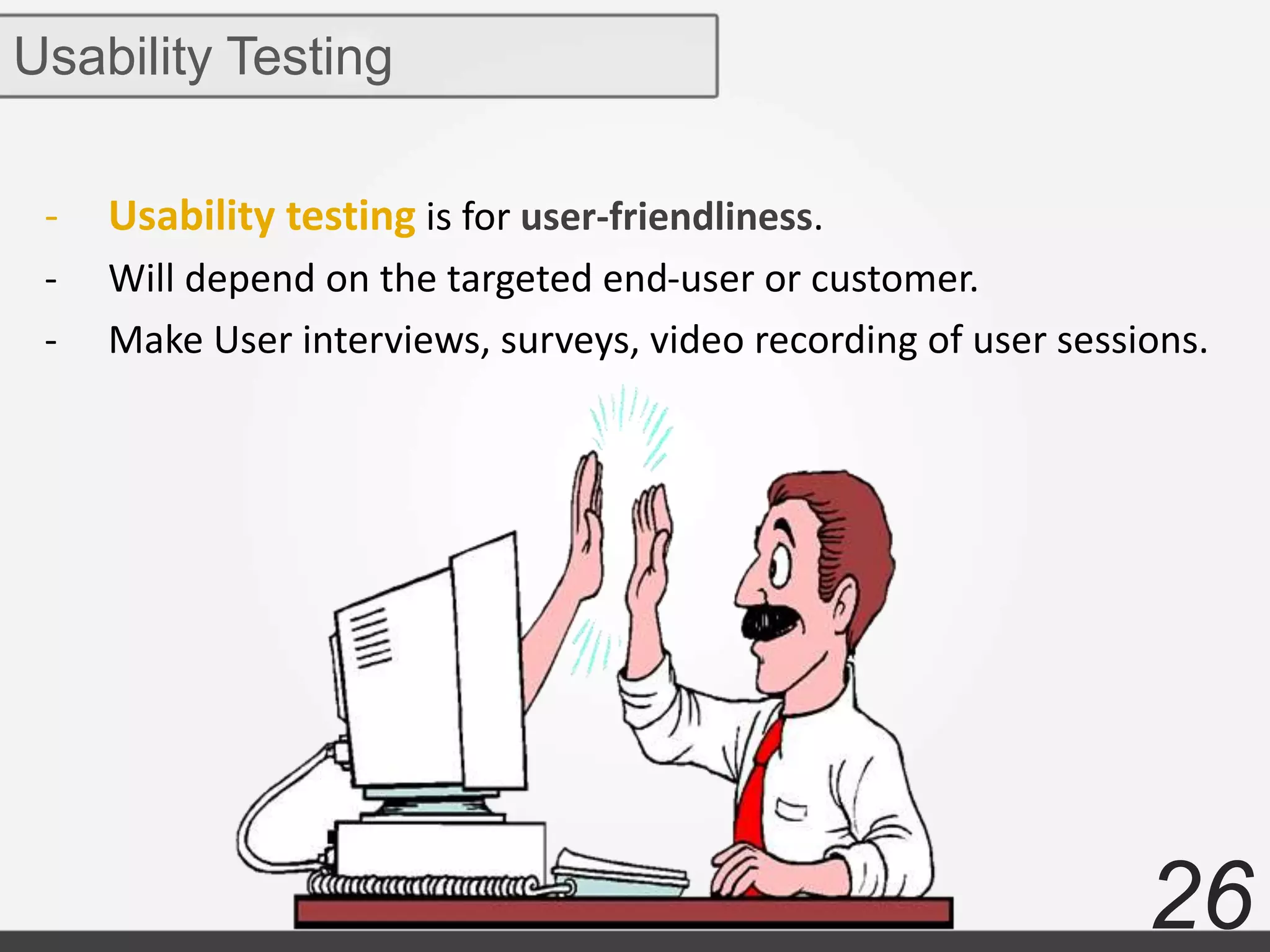 26
- Usability testing is for user-friendliness.
- Will depend on the targeted end-user or customer.
- Make User interviews, surveys, video recording of user sessions.
Usability Testing
 