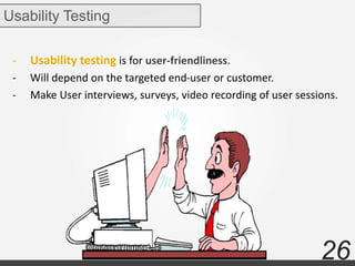 26
- Usability testing is for user-friendliness.
- Will depend on the targeted end-user or customer.
- Make User interviews, surveys, video recording of user sessions.
Usability Testing
 