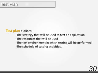 30
Test Plan
Test plan outlines:
-The strategy that will be used to test an application
-The resources that will be used
-The test environment in which testing will be performed
-The schedule of testing activities.
 