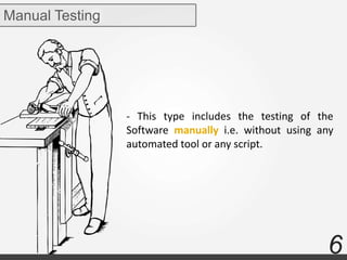6
- This type includes the testing of the
Software manually i.e. without using any
automated tool or any script.
Manual Testing
 