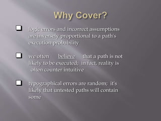 logic errors and incorrect assumptions
are inversely proportional to a path's
execution probability
we often believe that a path is not
likely to be executed; in fact, reality is
often counter intuitive
typographical errors are random; it's
likely that untested paths will contain
some
 