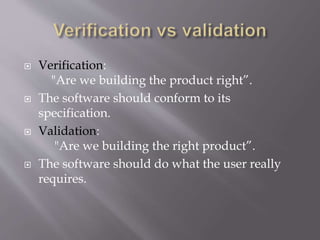  Verification:
"Are we building the product right”.
 The software should conform to its
specification.
 Validation:
"Are we building the right product”.
 The software should do what the user really
requires.
 