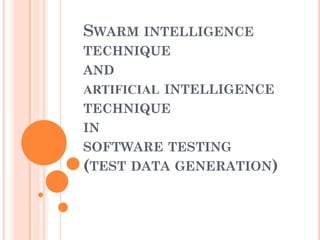 SWARM INTELLIGENCE
TECHNIQUE
AND
ARTIFICIAL INTELLIGENCE
TECHNIQUE
IN
SOFTWARE TESTING
(TEST DATA GENERATION)
 