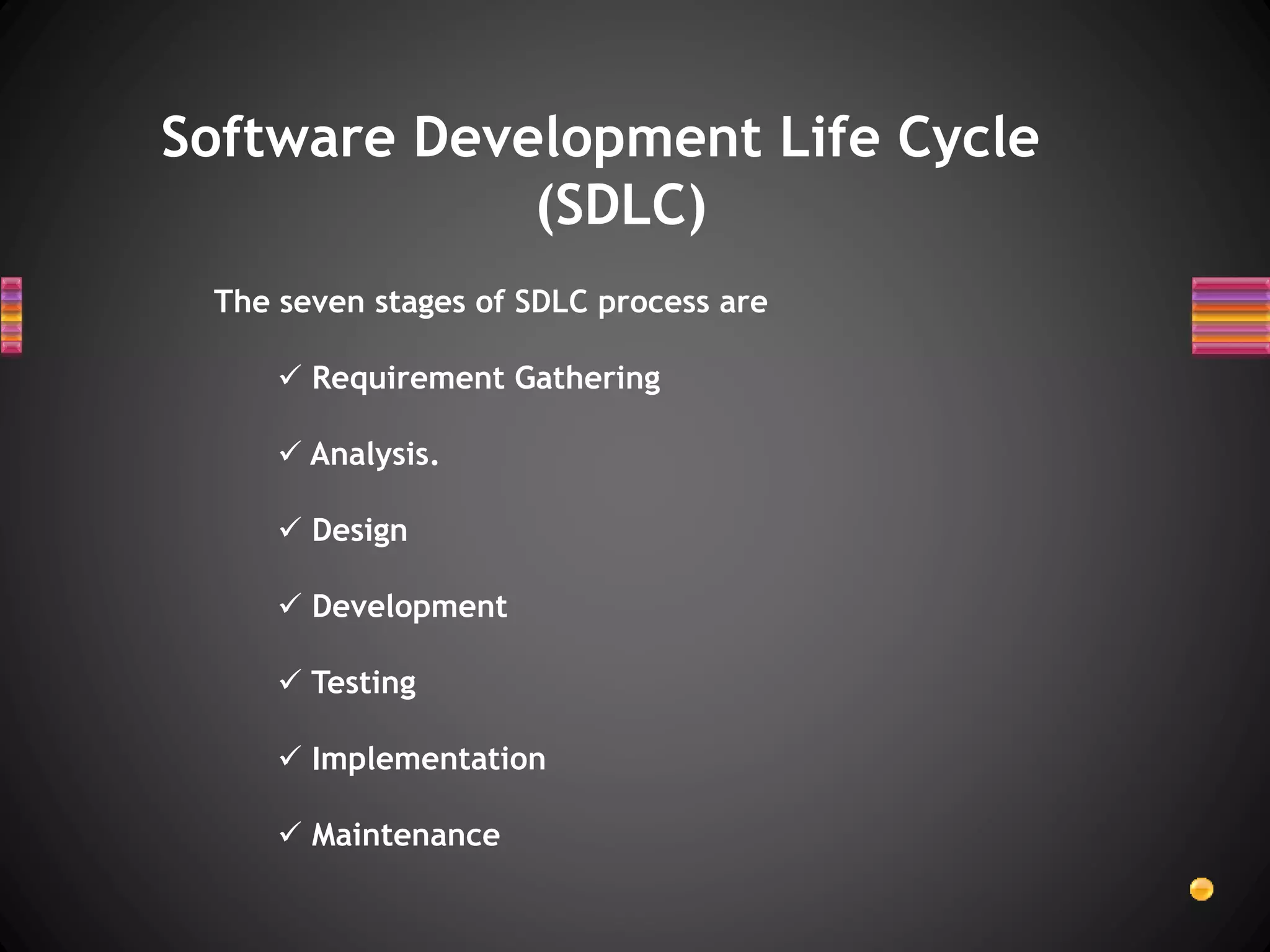 Software Development Life Cycle
(SDLC)
The seven stages of SDLC process are
 Requirement Gathering
 Analysis.
 Design
 Development
 Testing
 Implementation
 Maintenance
 