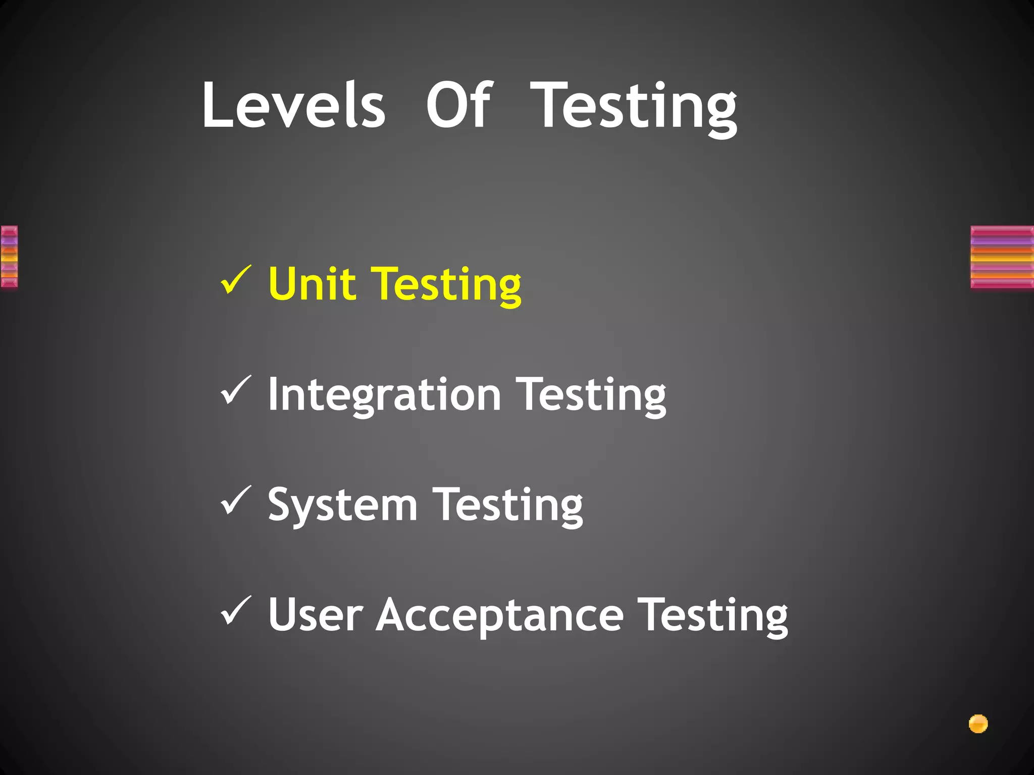 Levels Of Testing
 Unit Testing
 Integration Testing
 System Testing
 User Acceptance Testing
 