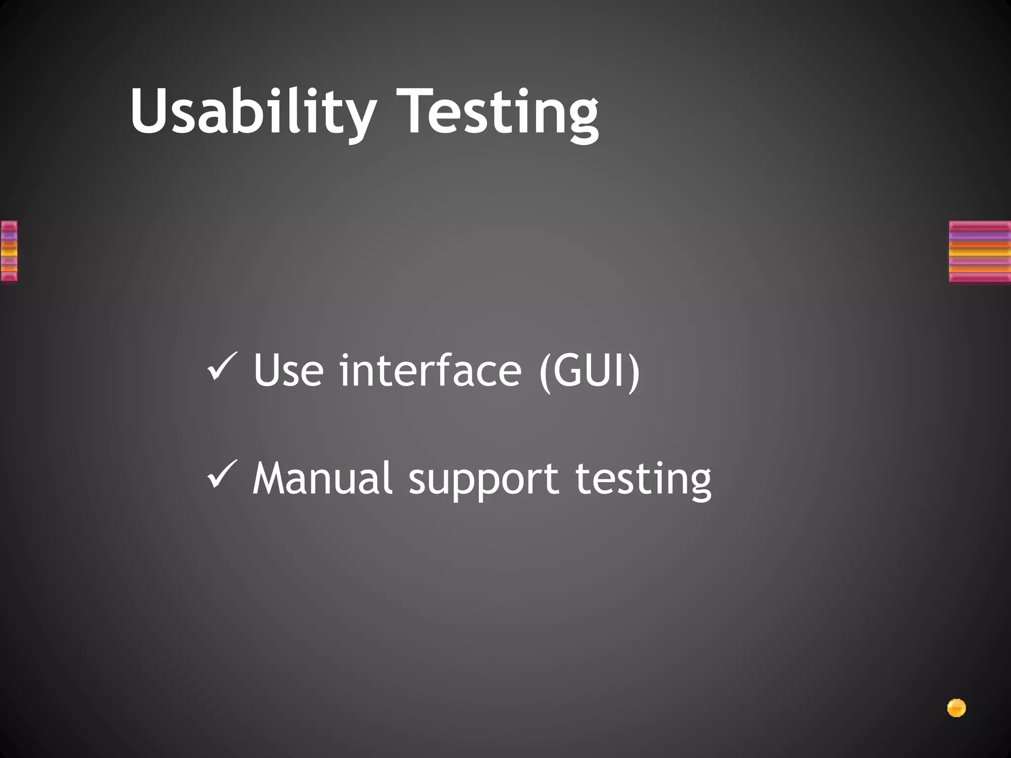 Usability Testing
 Use interface (GUI)
 Manual support testing
 