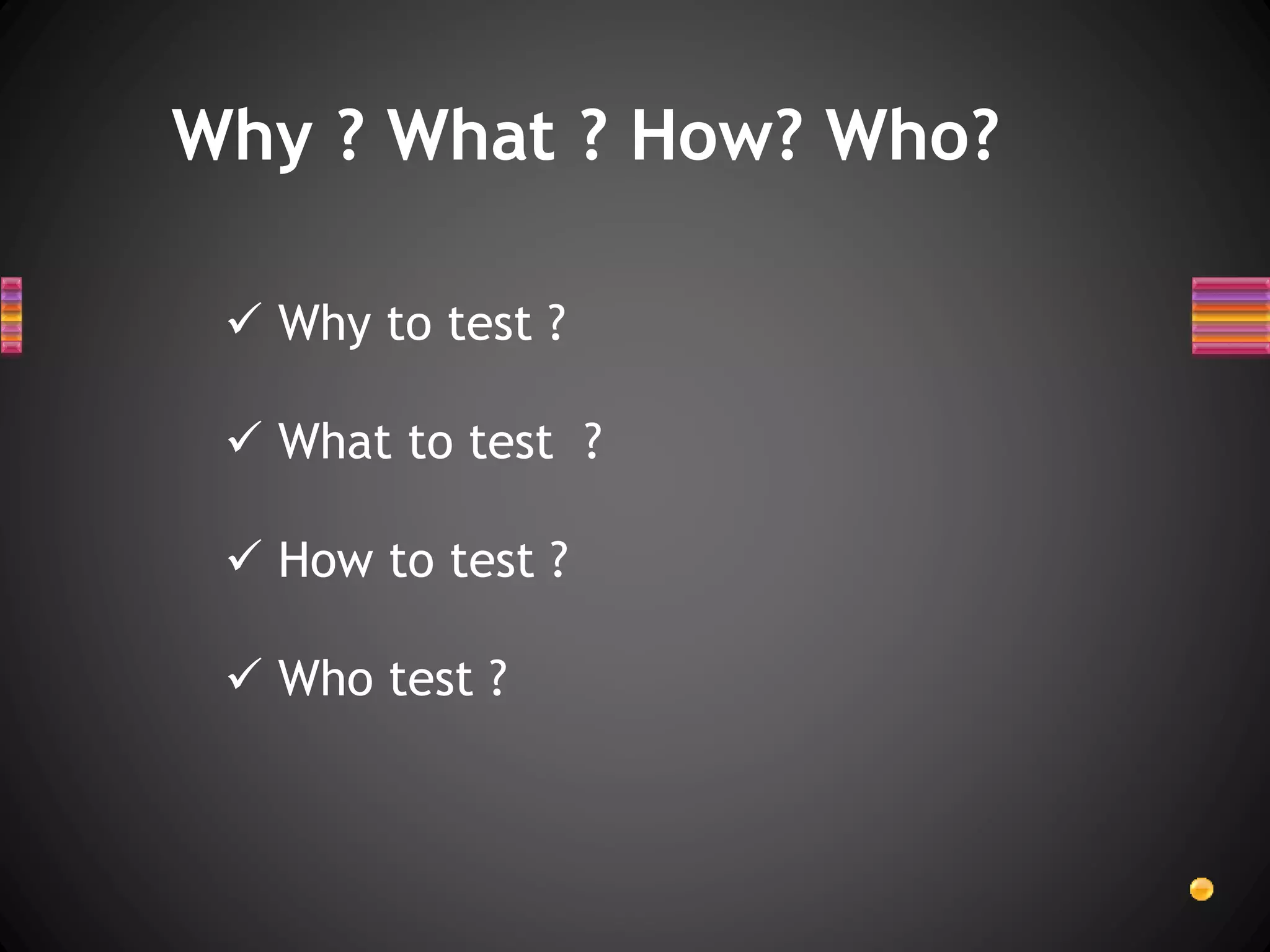 Why ? What ? How? Who?
 Why to test ?
 What to test ?
 How to test ?
 Who test ?
 