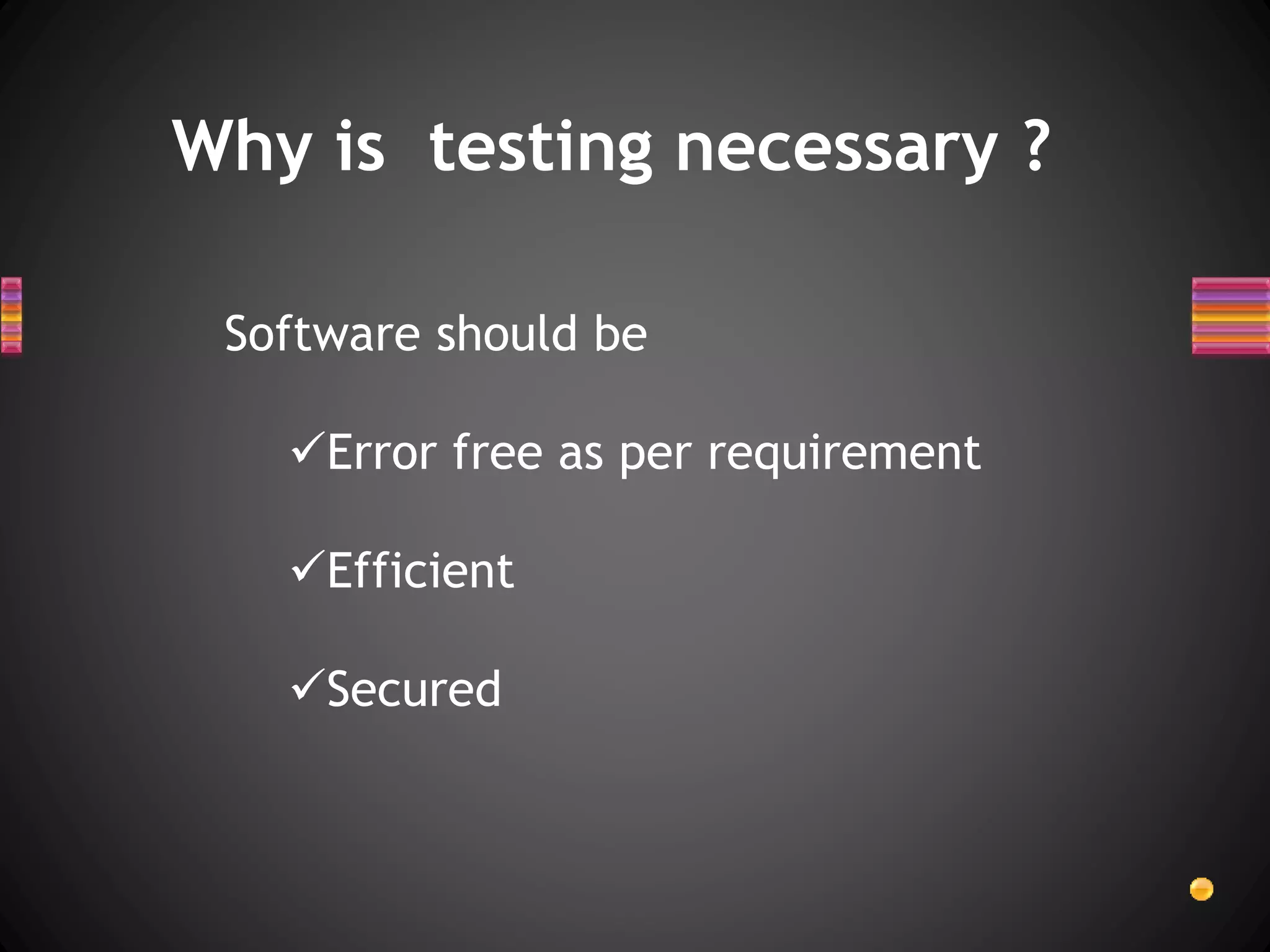 Why is testing necessary ?
Software should be
Error free as per requirement
Efficient
Secured
 