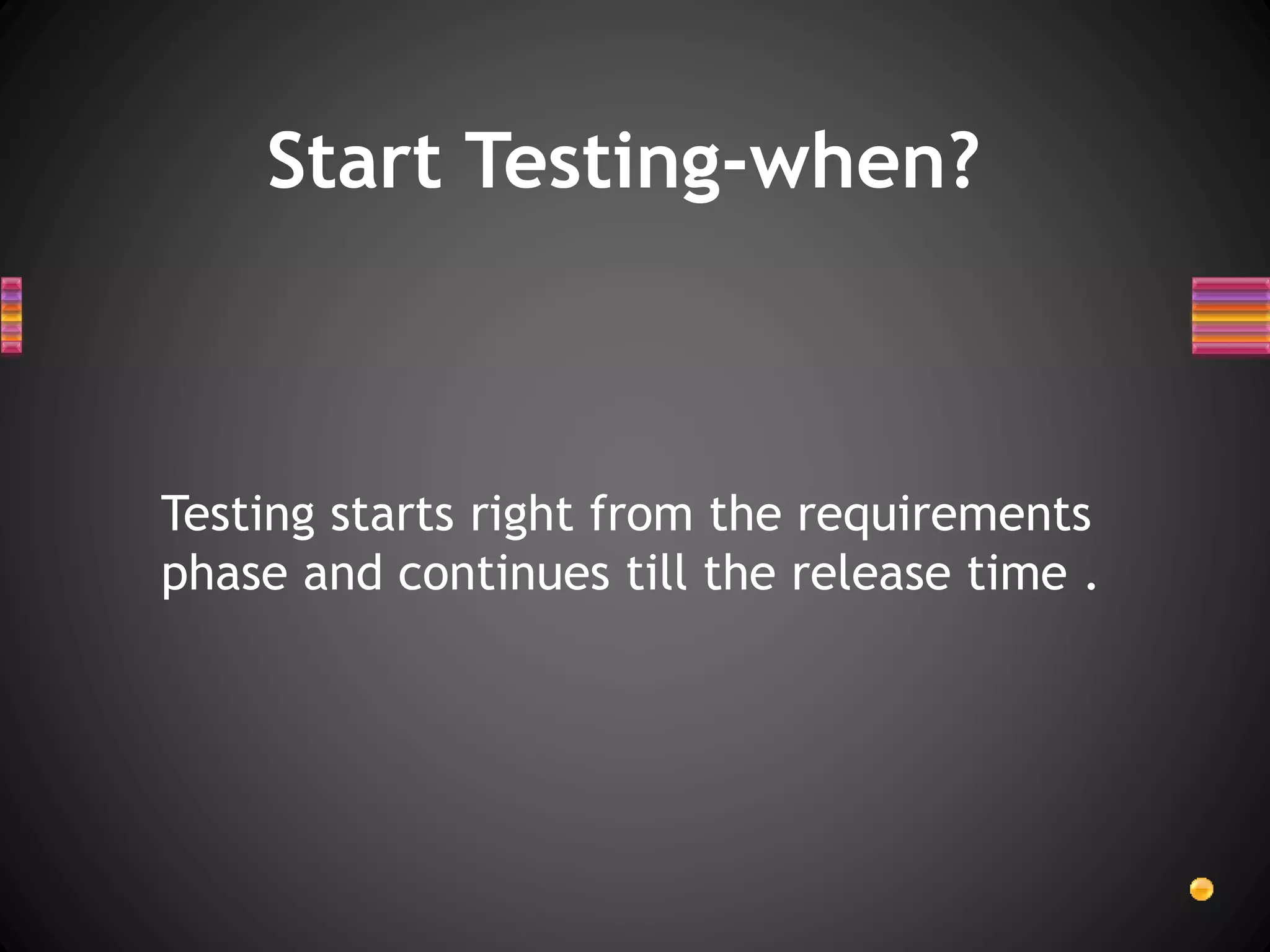 Start Testing-when?
Testing starts right from the requirements
phase and continues till the release time .
 