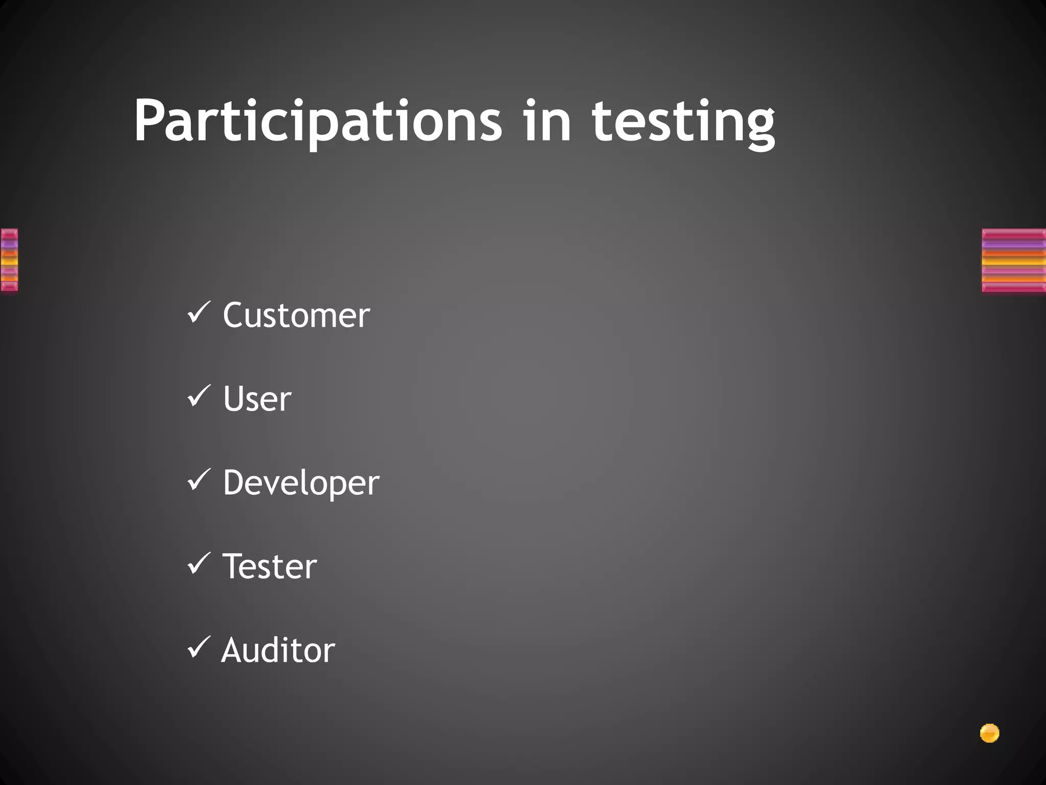 Participations in testing
 Customer
 User
 Developer
 Tester
 Auditor
 