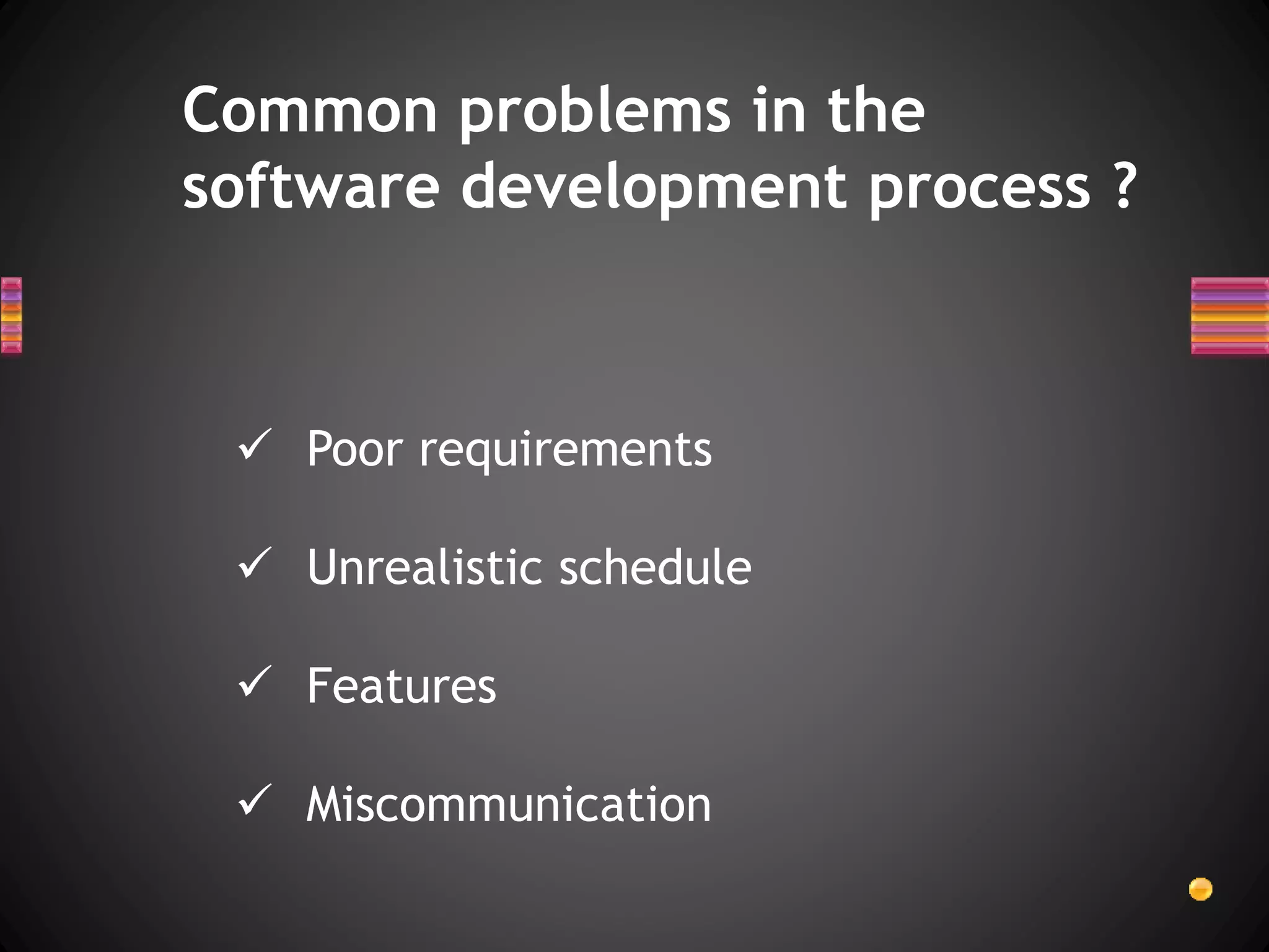 Common problems in the
software development process ?
 Poor requirements
 Unrealistic schedule
 Features
 Miscommunication
 