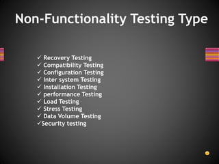  Recovery Testing
 Compatibility Testing
 Configuration Testing
 Inter system Testing
 Installation Testing
 performance Testing
 Load Testing
 Stress Testing
 Data Volume Testing
Security testing
Non-Functionality Testing Type
 