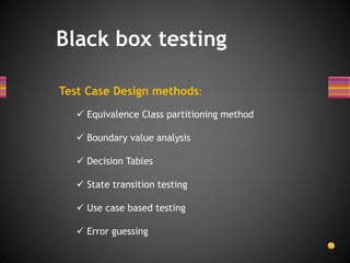 Test Case Design methods:
 Equivalence Class partitioning method
 Boundary value analysis
 Decision Tables
 State transition testing
 Use case based testing
 Error guessing
Black box testing
 