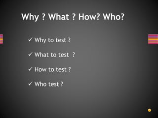 Why ? What ? How? Who?
 Why to test ?
 What to test ?
 How to test ?
 Who test ?
 