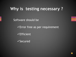 Why is testing necessary ?
Software should be
Error free as per requirement
Efficient
Secured
 