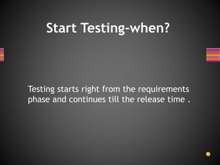 Start Testing-when?
Testing starts right from the requirements
phase and continues till the release time .
 