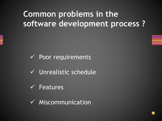 Common problems in the
software development process ?
 Poor requirements
 Unrealistic schedule
 Features
 Miscommunication
 